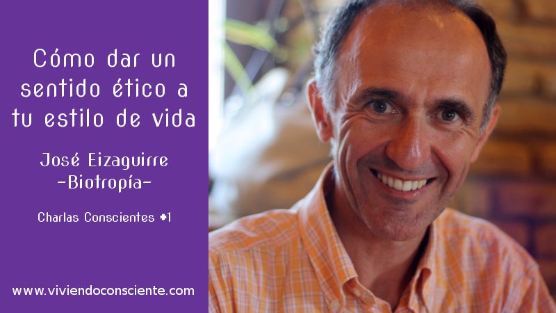 Cómo dar un sentido ético a tu estilo de vida. José Eizaguirre (Biotropía). CharlasConscientes#1