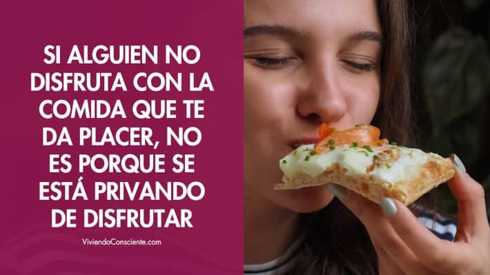 Si alguien no disfruta con la comida que te da placer, no es porque se está privando de disfrutar